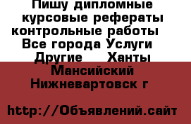 Пишу дипломные курсовые рефераты контрольные работы  - Все города Услуги » Другие   . Ханты-Мансийский,Нижневартовск г.